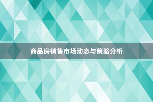 商品房销售市场动态与策略分析