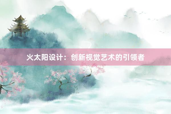 火太阳设计：创新视觉艺术的引领者