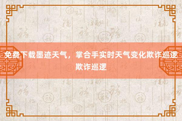 免费下载墨迹天气，掌合手实时天气变化欺诈巡逻欺诈巡逻